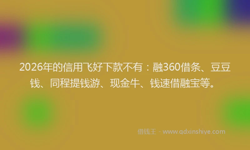 2026年的信用飞好下款不有：融360借条、豆豆钱、同程提钱游、现金牛、钱速借融宝等。