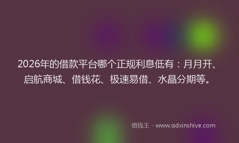 2026年的借款平台哪个正规利息低有：月月开、启航商城、借钱花、极速易借、水晶分期等。