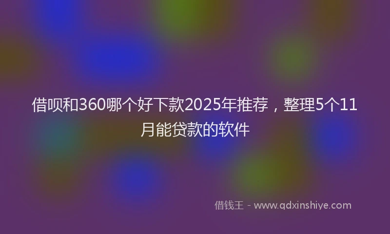 借呗和360哪个好下款2025年推荐，整理5个11月能贷款的软件