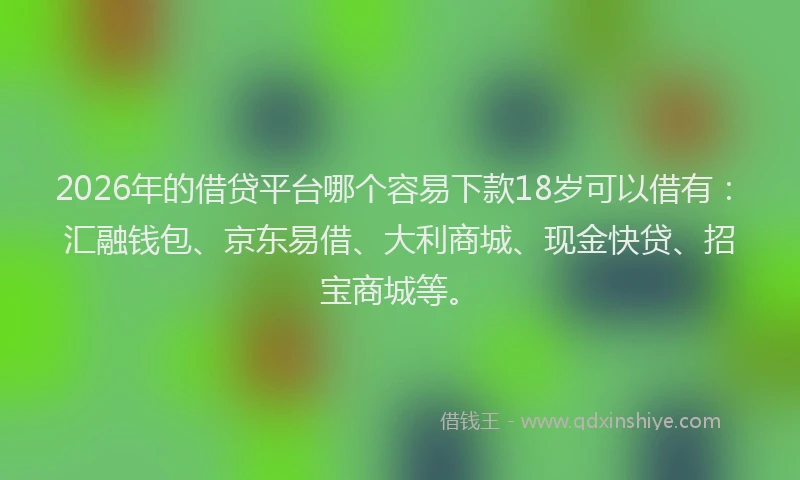 2026年的借贷平台哪个容易下款18岁可以借有：汇融钱包、京东易借、大利商城、现金快贷、招宝商城等。