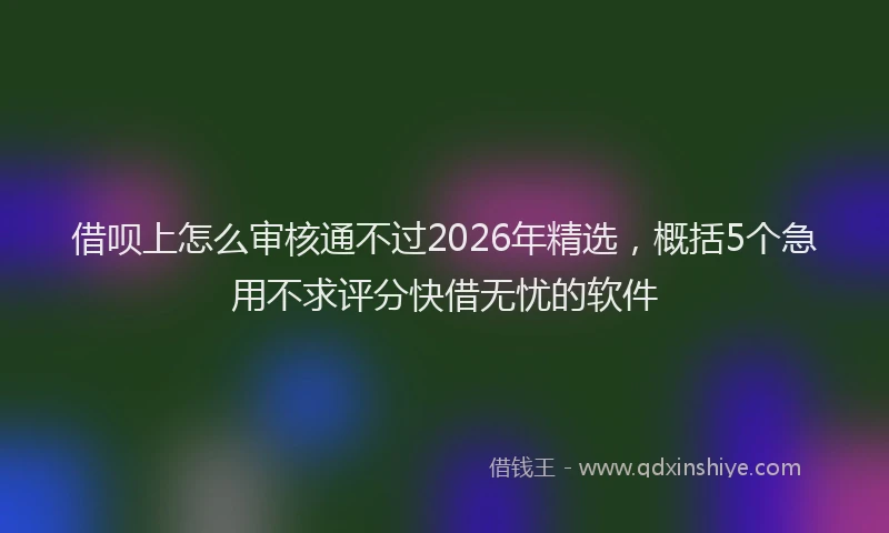 借呗上怎么审核通不过2026年精选,概括5个急用不求评分快借无忧的软件