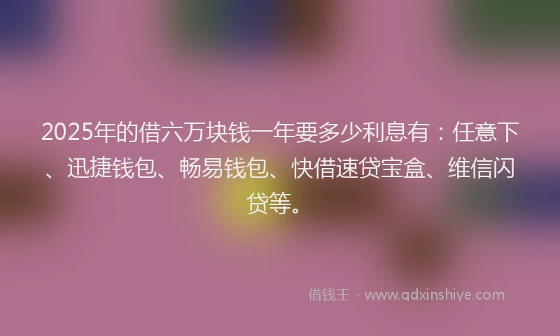 2025年的借六万块钱一年要多少利息有:任意下、迅捷钱包、畅易钱包、快借速贷宝盒、维信闪贷等。
