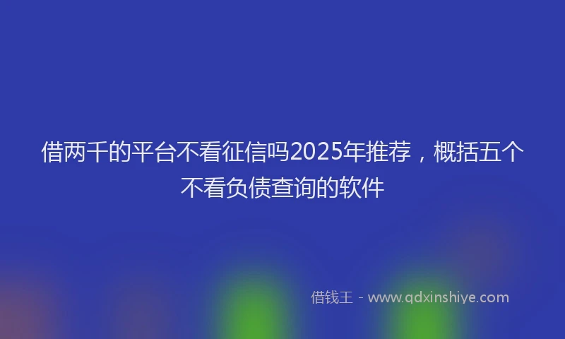 借两千的平台不看征信吗2025年推荐，概括五个不看负债查询的软件