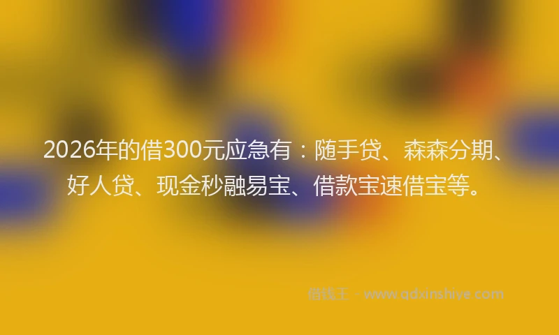2026年的借300元应急有:随手贷、森森分期、好人贷、现金秒融易宝、借款宝速借宝等。