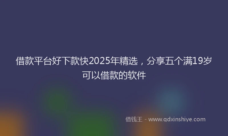 借款平台好下款快2025年精选，分享五个满19岁可以借款的软件