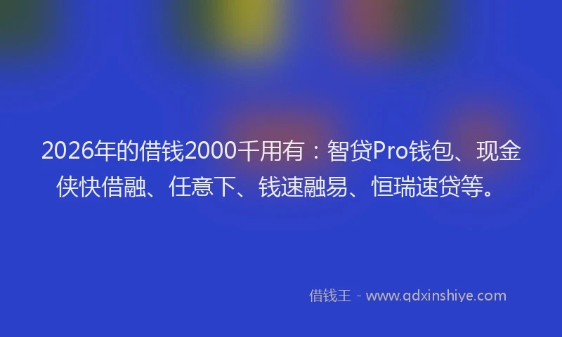2026年的借钱2000千用有:智贷Pro钱包、现金侠快借融、任意下、钱速融易、恒瑞速贷等。