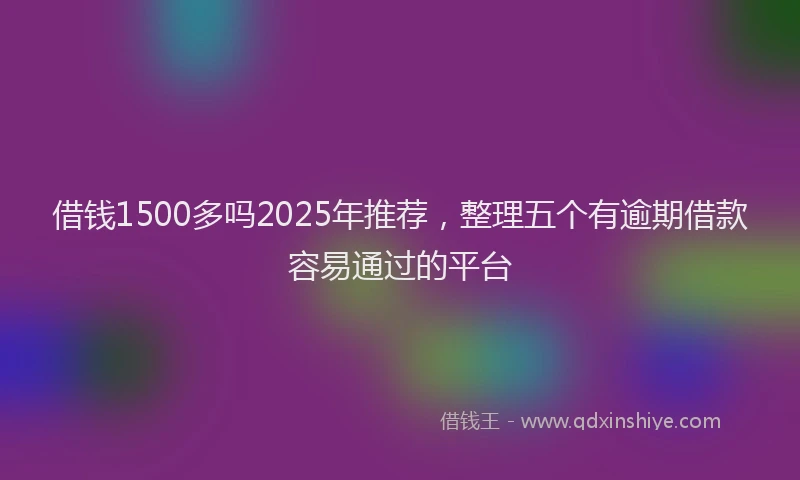 借钱1500多吗2025年推荐，整理五个有逾期借款容易通过的平台