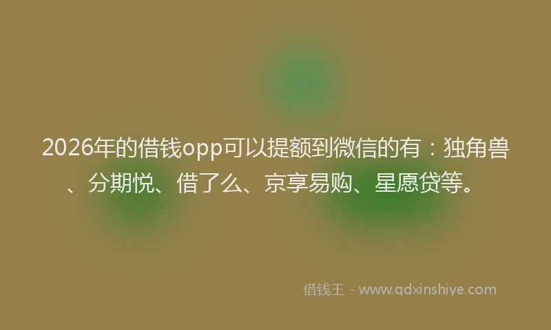2026年的借钱opp可以提额到微信的有：独角兽、分期悦、借了么、京享易购、星愿贷等。