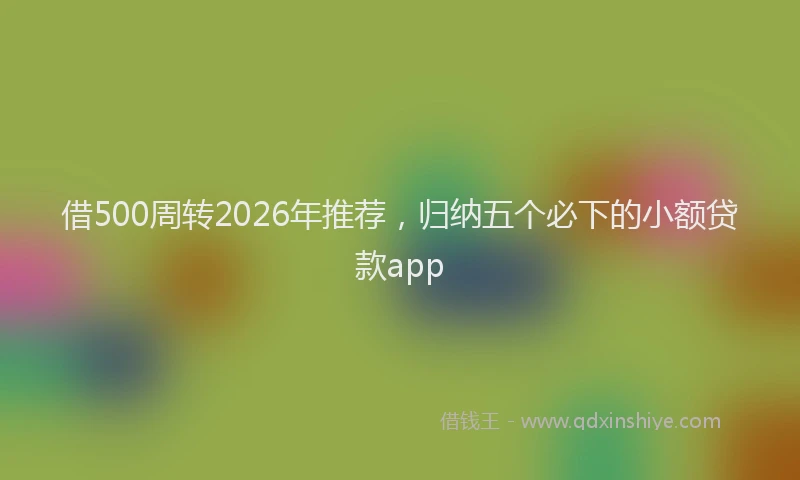 借500周转2026年推荐，归纳五个必下的小额贷款app