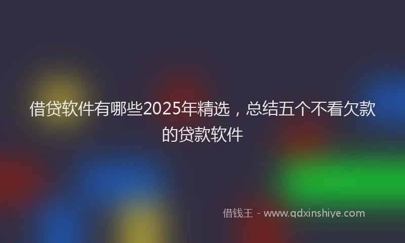 借贷软件有哪些2025年精选,总结五个不看欠款的贷款软件