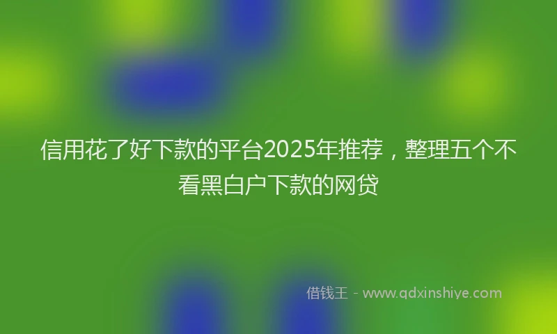 信用花了好下款的平台2025年推荐，整理五个不看黑白户下款的网贷