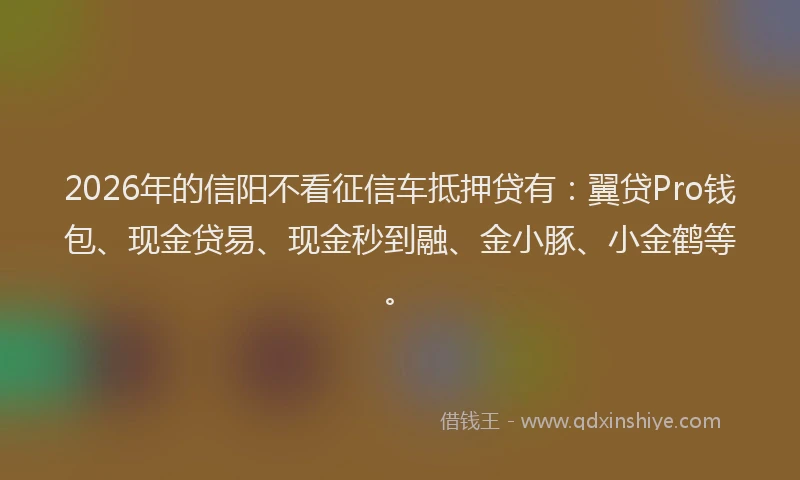 2026年的信阳不看征信车抵押贷有：翼贷Pro钱包、现金贷易、现金秒到融、金小豚、小金鹤等。