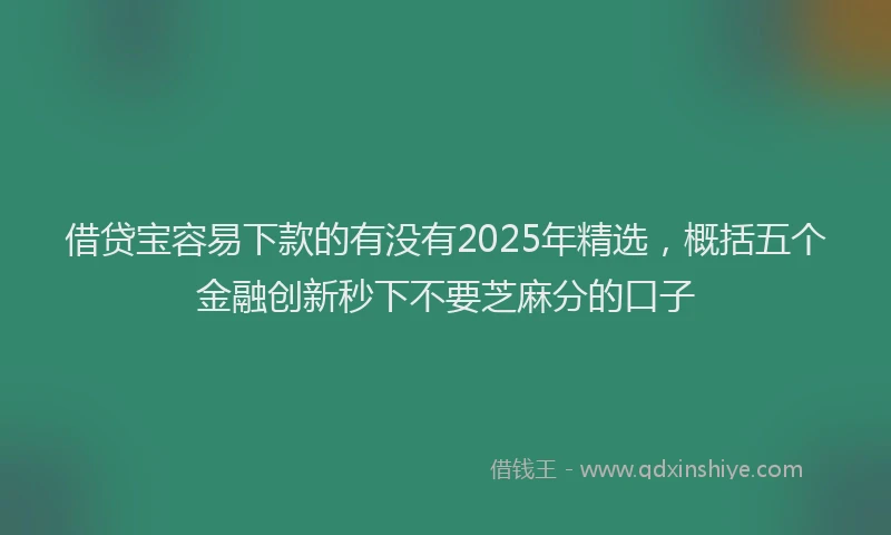 借贷宝容易下款的有没有2025年精选,概括五个金融创新秒下不要芝麻分的口子