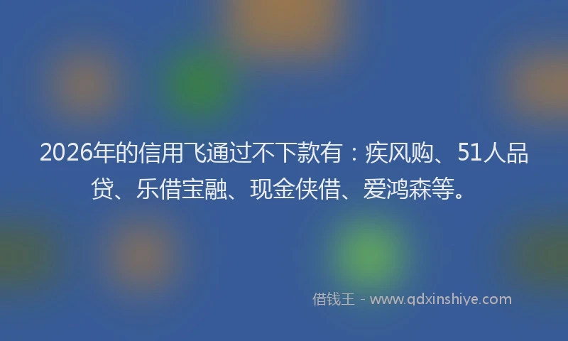 2026年的信用飞通过不下款有：疾风购、51人品贷、乐借宝融、现金侠借、爱鸿森等。