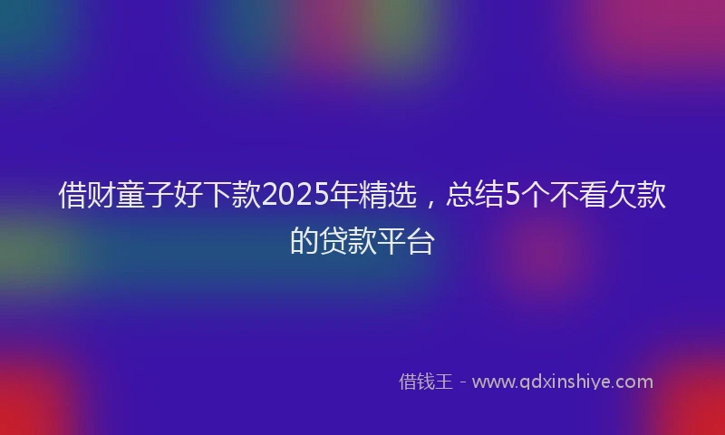 借财童子好下款2025年精选，总结5个不看欠款的贷款平台