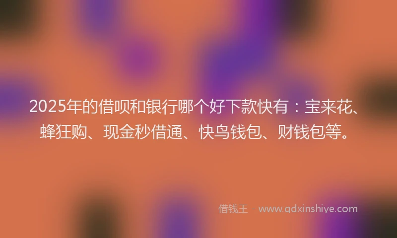 2025年的借呗和银行哪个好下款快有：宝来花、蜂狂购、现金秒借通、快鸟钱包、财钱包等。