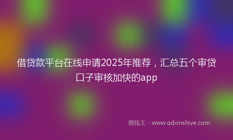 借贷款平台在线申请2025年推荐,汇总五个审贷口子审核加快的app