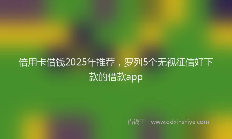 倍用卡借钱2025年推荐，罗列5个无视征信好下款的借款app