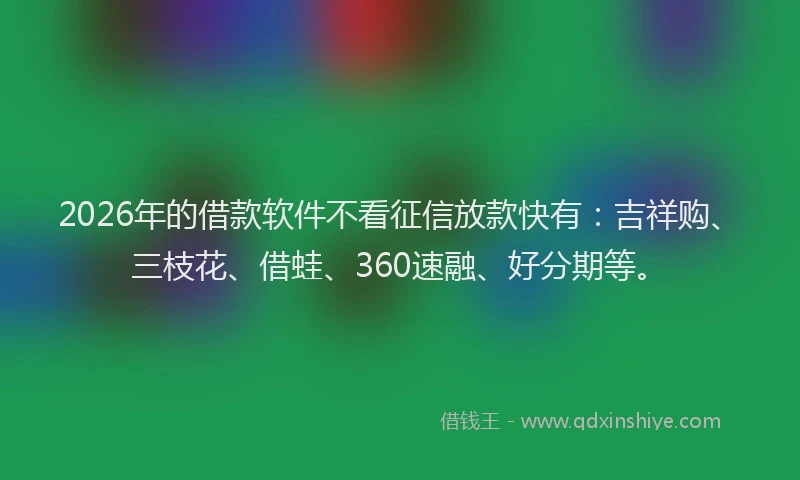 2026年的借款软件不看征信放款快有：吉祥购、三枝花、借蛙、360速融、好分期等。