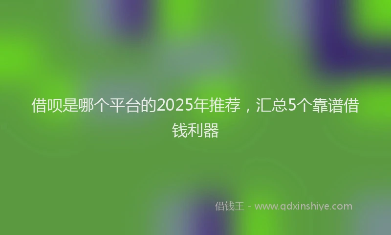 借呗是哪个平台的2025年推荐，汇总5个靠谱借钱利器