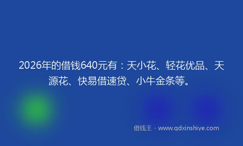 2026年的借钱640元有:天小花、轻花优品、天源花、快易借速贷、小牛金条等。
