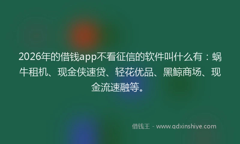 2026年的借钱app不看征信的软件叫什么有：蜗牛租机、现金侠速贷、轻花优品、黑鲸商场、现金流速融等。
