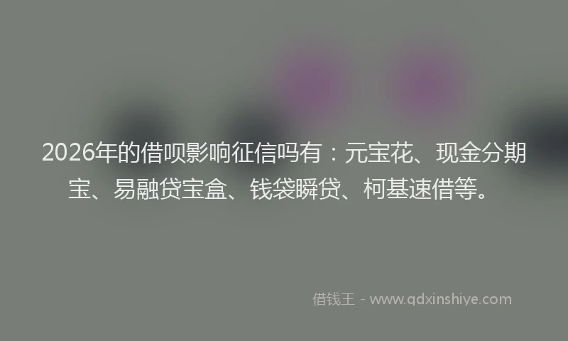 2026年的借呗影响征信吗有:元宝花、现金分期宝、易融贷宝盒、钱袋瞬贷、柯基速借等。