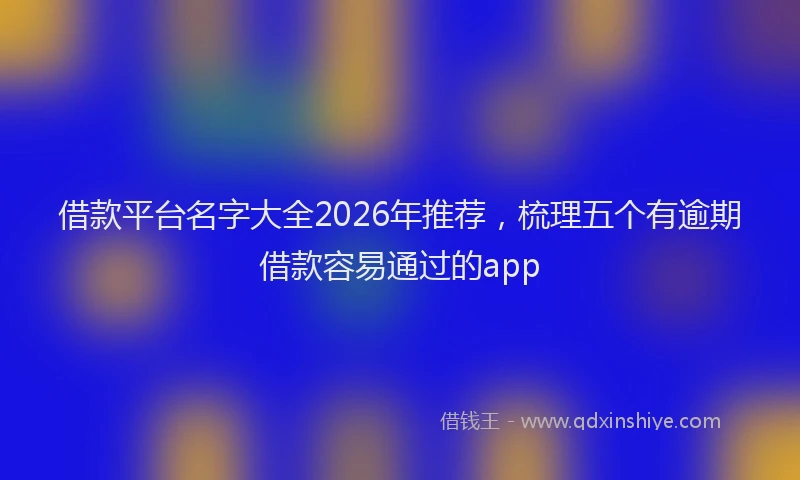 借款平台名字大全2026年推荐，梳理五个有逾期借款容易通过的app