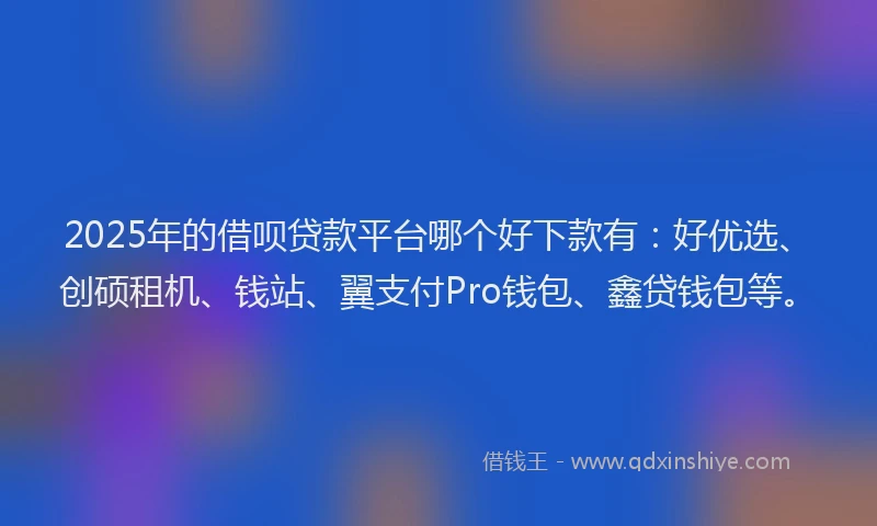 2025年的借呗贷款平台哪个好下款有：好优选、创硕租机、钱站、翼支付Pro钱包、鑫贷钱包等。