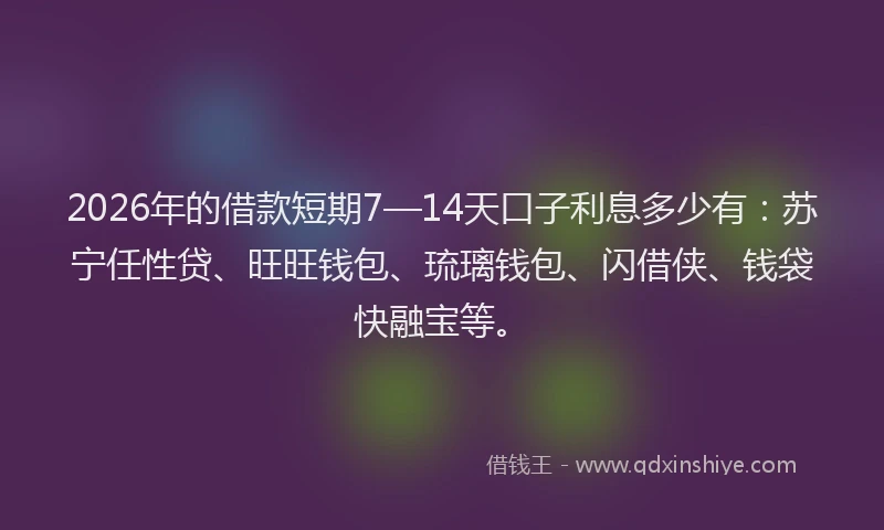 2026年的借款短期7—14天口子利息多少有:苏宁任性贷、旺旺钱包、琉璃钱包、闪借侠、钱袋快融宝等。