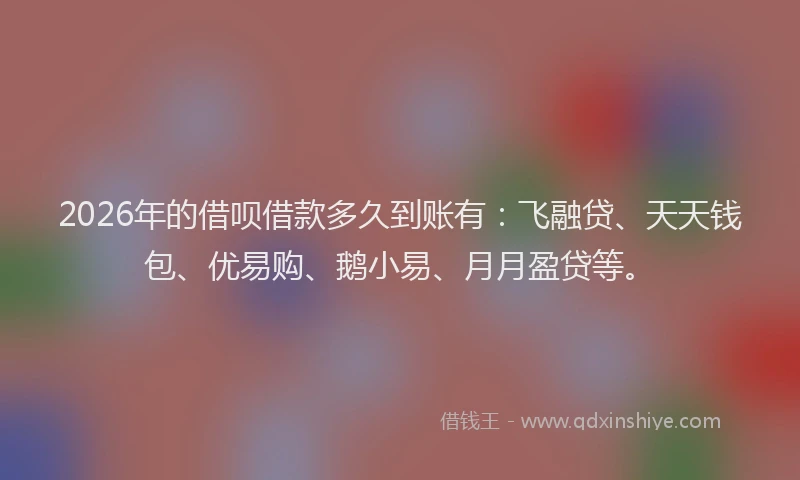 2026年的借呗借款多久到账有：飞融贷、天天钱包、优易购、鹅小易、月月盈贷等。