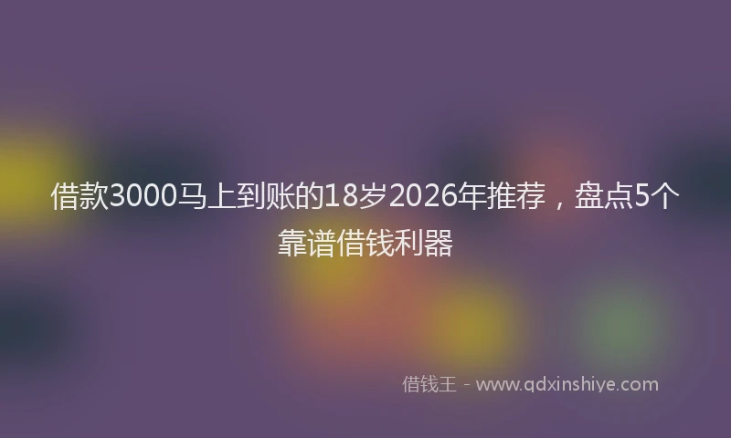 借款3000马上到账的18岁2026年推荐，盘点5个靠谱借钱利器