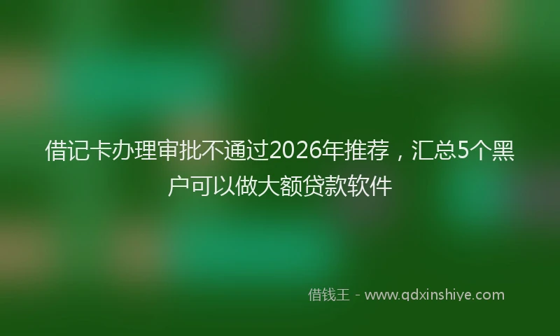借记卡办理审批不通过2026年推荐,汇总5个黑户可以做大额贷款软件