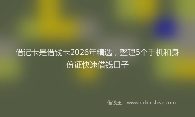 借记卡是借钱卡2026年精选，整理5个手机和身份证快速借钱口子