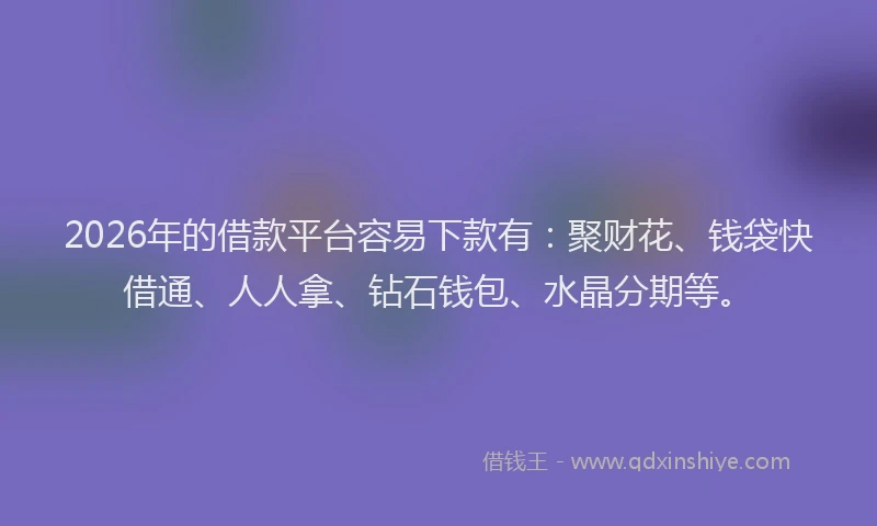 2026年的借款平台容易下款有：聚财花、钱袋快借通、人人拿、钻石钱包、水晶分期等。