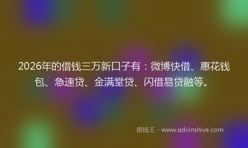 2026年的借钱三万新口子有:微博快借、惠花钱包、急速贷、金满堂贷、闪借易贷融等。