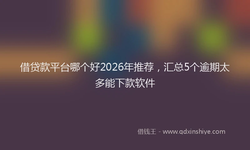 借贷款平台哪个好2026年推荐,汇总5个逾期太多能下款软件