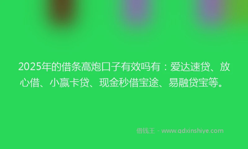 2025年的借条高炮口子有效吗有：爱达速贷、放心借、小赢卡贷、现金秒借宝途、易融贷宝等。