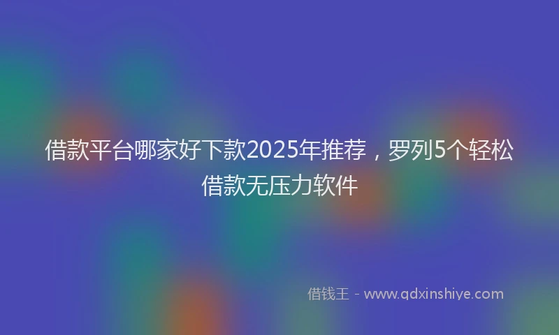 借款平台哪家好下款2025年推荐，罗列5个轻松借款无压力软件
