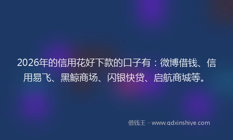 2026年的信用花好下款的口子有：微博借钱、信用易飞、黑鲸商场、闪银快贷、启航商城等。