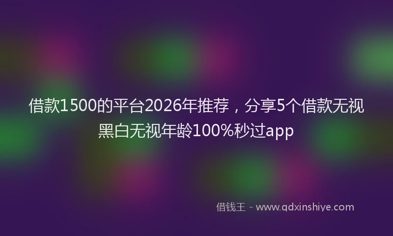 借款1500的平台2026年推荐，分享5个借款无视黑白无视年龄100%秒过app