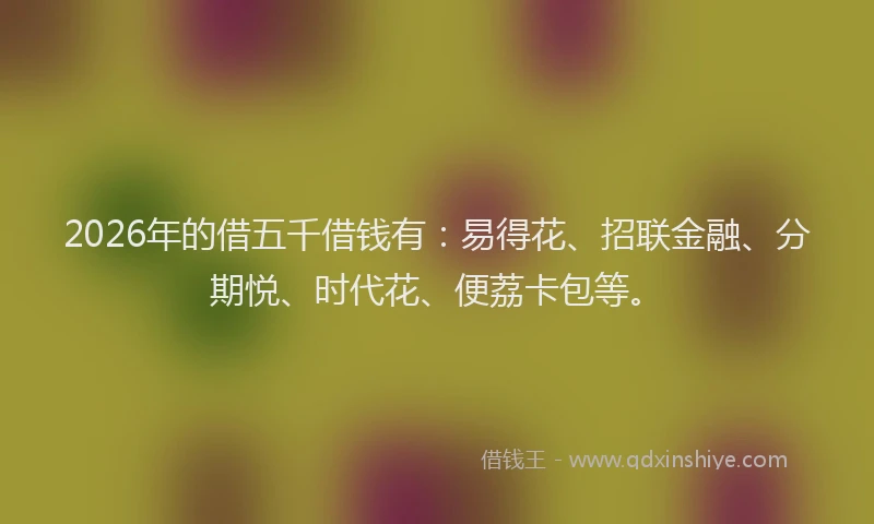 2026年的借五千借钱有：易得花、招联金融、分期悦、时代花、便荔卡包等。