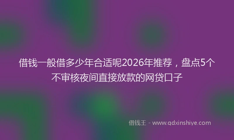 借钱一般借多少年合适呢2026年推荐，盘点5个不审核夜间直接放款的网贷口子