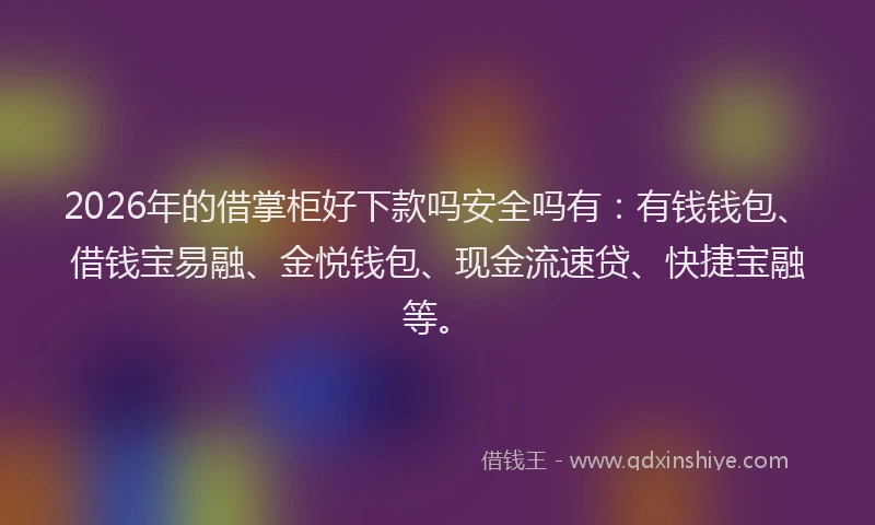 2026年的借掌柜好下款吗安全吗有：有钱钱包、借钱宝易融、金悦钱包、现金流速贷、快捷宝融等。