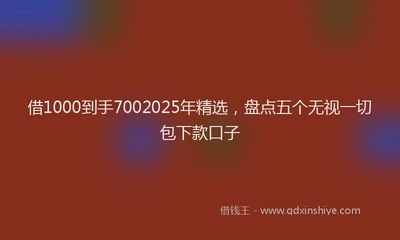 借1000到手7002025年精选，盘点五个无视一切包下款口子