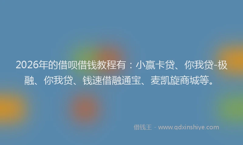 2026年的借呗借钱教程有：小赢卡贷、你我贷-极融、你我贷、钱速借融通宝、麦凯旋商城等。