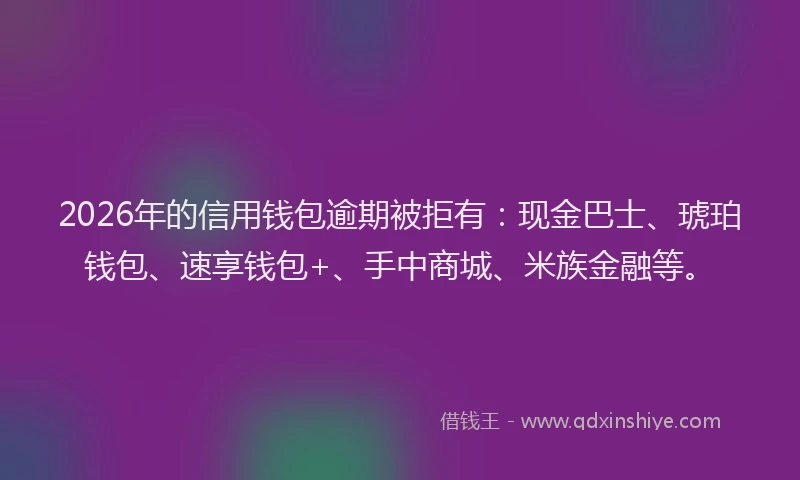 2026年的信用钱包逾期被拒有：现金巴士、琥珀钱包、速享钱包+、手中商城、米族金融等。