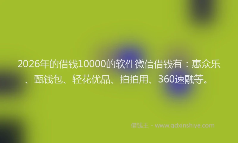 2026年的借钱10000的软件微信借钱有:惠众乐、甄钱包、轻花优品、拍拍用、360速融等。