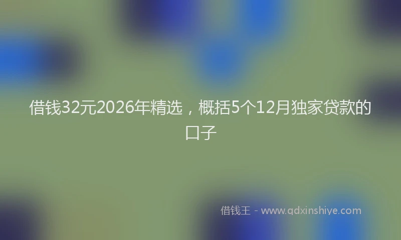 借钱32元2026年精选，概括5个12月独家贷款的口子