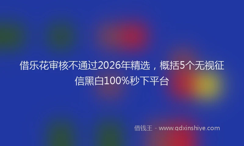 借乐花审核不通过2026年精选,概括5个无视征信黑白100%秒下平台